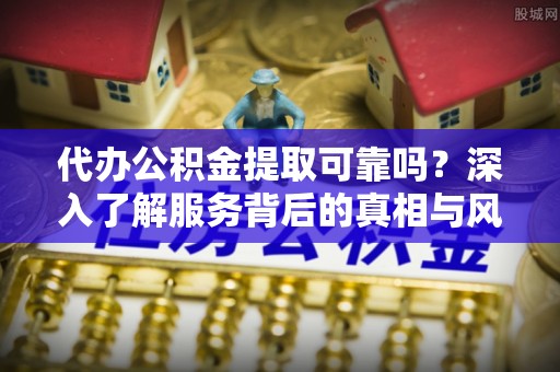 东川代办公积金提取可靠吗？深入了解服务背后的真相与风险