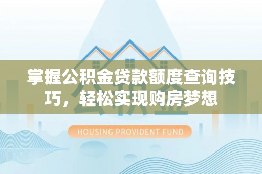 东川掌握公积金贷款额度查询技巧，轻松实现购房梦想