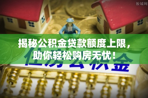 东川揭秘公积金贷款额度上限，助你轻松购房无忧！