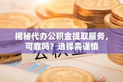 东川揭秘代办公积金提取服务，可靠吗？选择需谨慎
