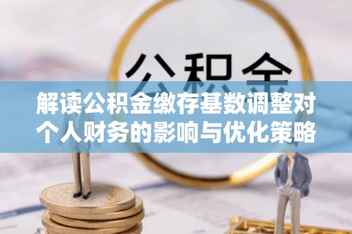东川解读公积金缴存基数调整对个人财务的影响与优化策略
