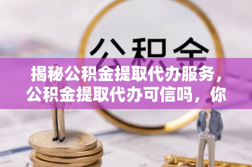 东川揭秘公积金提取代办服务，公积金提取代办可信吗，你需要知道的真相