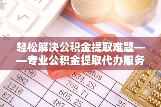 东川轻松解决公积金提取难题——专业公积金提取代办服务详解