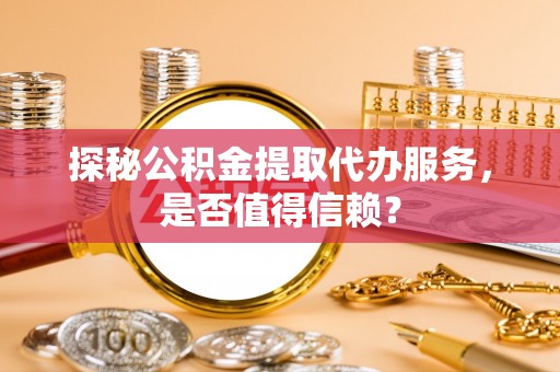 东川探秘公积金提取代办服务，是否值得信赖？