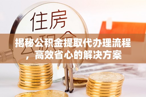 东川揭秘公积金提取代办理流程，高效省心的解决方案