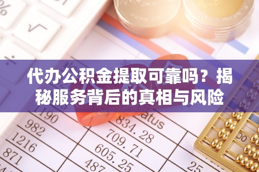 东川代办公积金提取可靠吗？揭秘服务背后的真相与风险