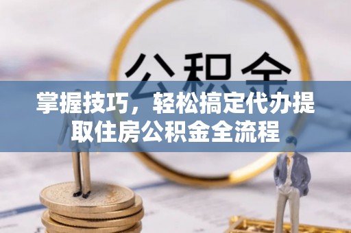 东川掌握技巧，轻松搞定代办提取住房公积金全流程