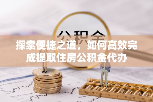 东川探索便捷之道，如何高效完成提取住房公积金代办