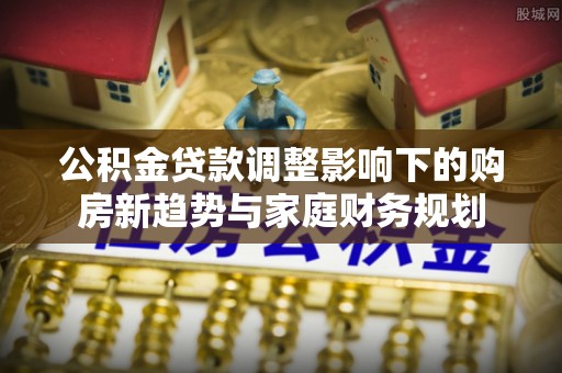 东川公积金贷款调整影响下的购房新趋势与家庭财务规划