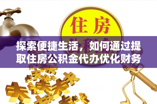 东川探索便捷生活，如何通过提取住房公积金代办优化财务规划