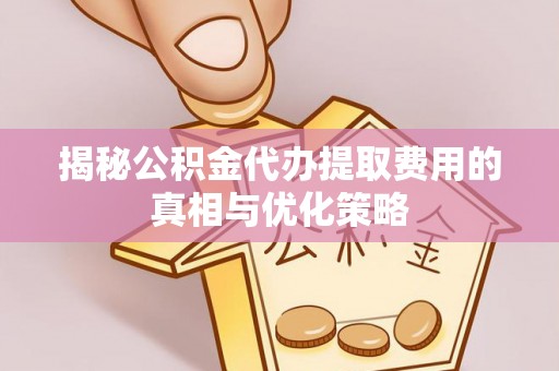 东川揭秘公积金代办提取费用的真相与优化策略