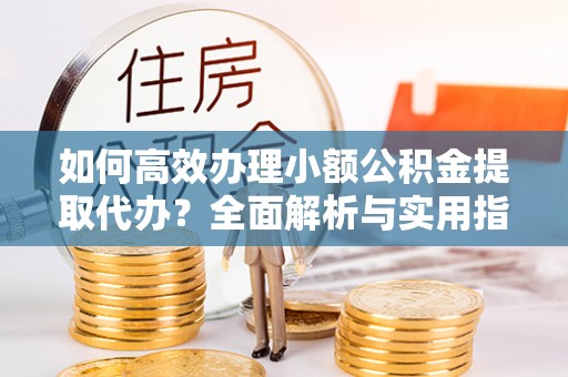 东川如何高效办理小额公积金提取代办？全面解析与实用指南