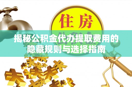 东川揭秘公积金代办提取费用的隐藏规则与选择指南
