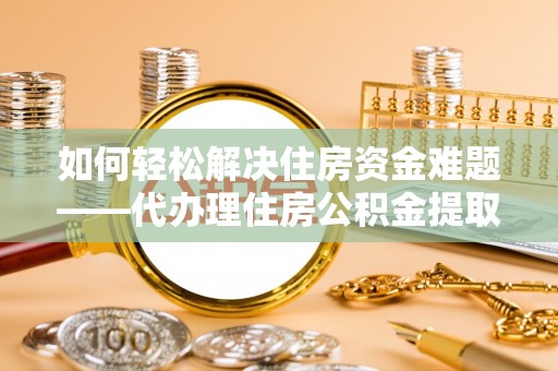东川如何轻松解决住房资金难题——代办理住房公积金提取服务详解