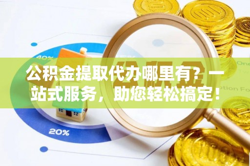 东川公积金提取代办哪里有？一站式服务，助您轻松搞定！
