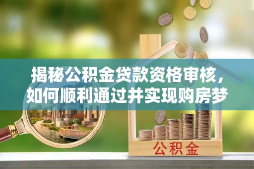 东川揭秘公积金贷款资格审核，如何顺利通过并实现购房梦想