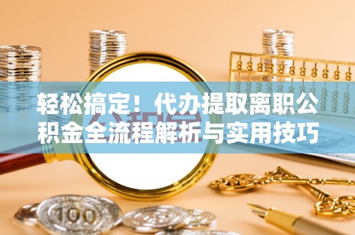 东川轻松搞定！代办提取离职公积金全流程解析与实用技巧