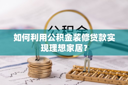 东川如何利用公积金装修贷款实现理想家居？