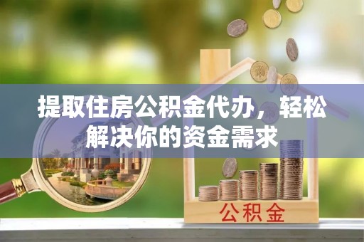 东川提取住房公积金代办，轻松解决你的资金需求