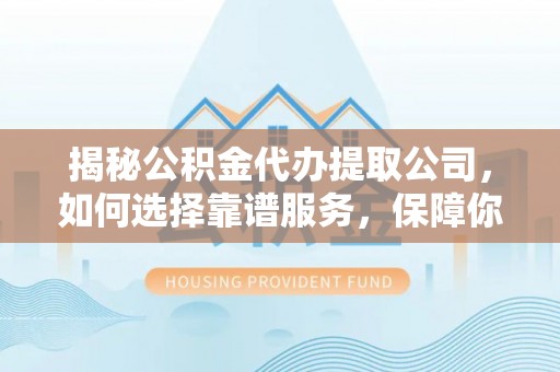 东川揭秘公积金代办提取公司，如何选择靠谱服务，保障你的资金安全