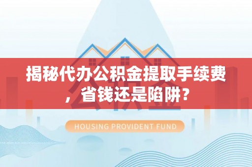 东川揭秘代办公积金提取手续费，省钱还是陷阱？