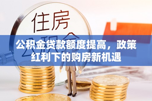 东川公积金贷款额度提高，政策红利下的购房新机遇