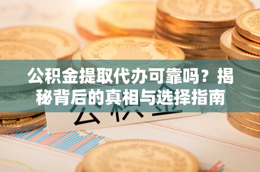东川公积金提取代办可靠吗？揭秘背后的真相与选择指南