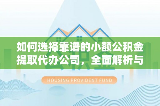 东川如何选择靠谱的小额公积金提取代办公司，全面解析与实用指南