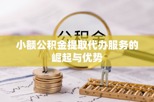 东川小额公积金提取代办服务的崛起与优势